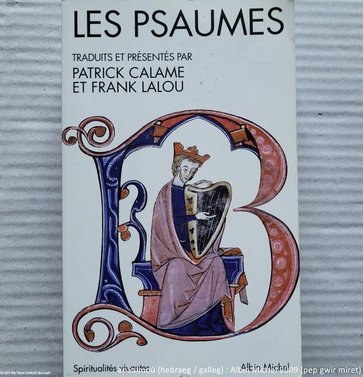 Salm (hebraeg/galleg). Psaume (édition de travail hébreu/français). Albin Michel, 2009. Traduction Patrick Calame et Frank Lalou. Nota: à l'inverse des langues européennes, l'hébreu se lit de la droite vers la gauche. Ces textes conçus, et en tout cas utilisés pour la liturgie du Temple (Jérusalem), ont été écrits il y a 25 siècles ou plus.